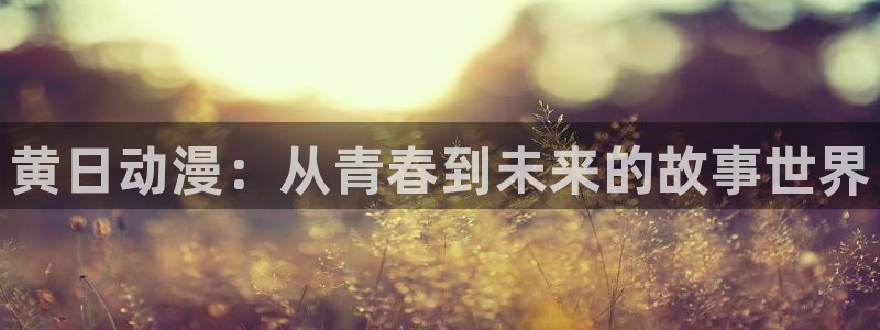 在线动画动漫下载age动漫：黄日动漫：从青春到未来的故事世界