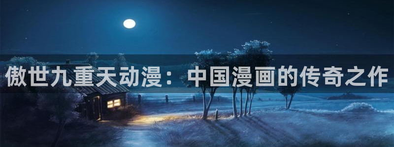age动漫下载入口：傲世九重天动漫：中国漫画的传奇之作