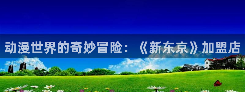 age动漫樱花：动漫世界的奇妙冒险：《新东京》加盟店