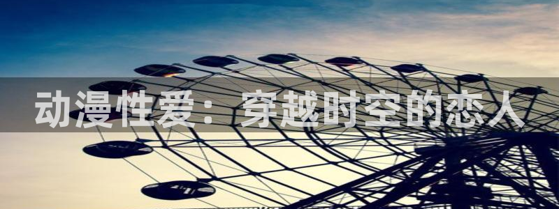 age动漫官网樱花动漫：动漫性爱：穿越时空的恋人