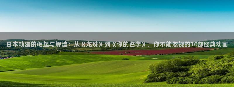 age动漫omofun：日本动漫的崛起与辉煌：从《龙珠》到《你的名字》，你不能忽视的10部经典动画