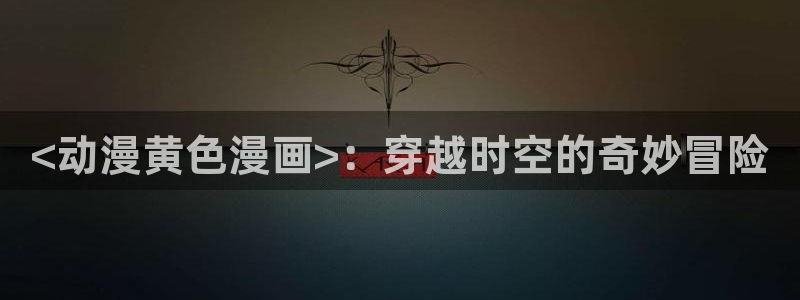 stagenehind韩漫免费观看：<动漫黄色漫画>：穿越时空的奇妙冒险