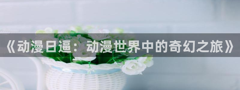age动漫官网樱花动漫：《动漫日逼：动漫世界中的奇幻之旅》